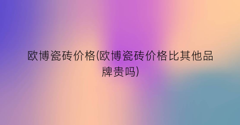 欧博瓷砖价格(欧博瓷砖价格比其他品牌贵吗)