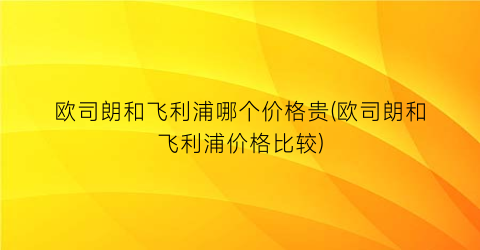 欧司朗和飞利浦哪个价格贵(欧司朗和飞利浦价格比较)