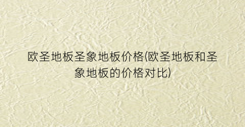 欧圣地板圣象地板价格(欧圣地板和圣象地板的价格对比)