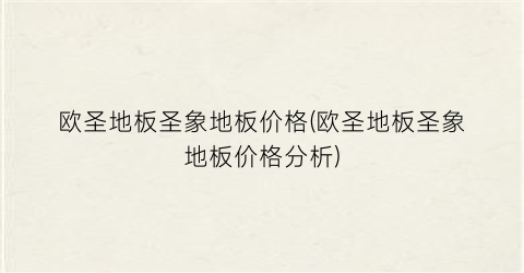 欧圣地板圣象地板价格(欧圣地板圣象地板价格分析)