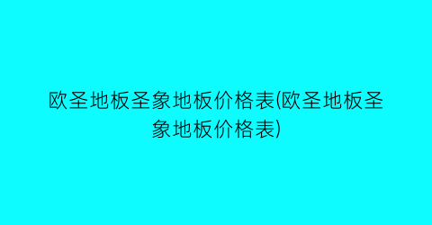 欧圣地板圣象地板价格表(欧圣地板圣象地板价格表)