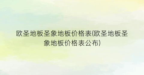 欧圣地板圣象地板价格表(欧圣地板圣象地板价格表公布)