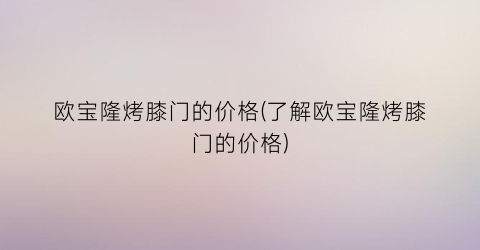 欧宝隆烤膝门的价格(了解欧宝隆烤膝门的价格)