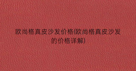 欧尚格真皮沙发价格(欧尚格真皮沙发的价格详解)