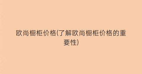 欧尚橱柜价格(了解欧尚橱柜价格的重要性)