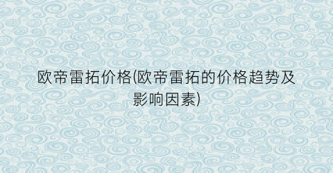 欧帝雷拓价格(欧帝雷拓的价格趋势及影响因素)