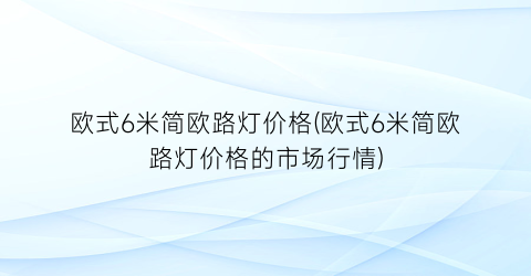 欧式6米简欧路灯价格(欧式6米简欧路灯价格的市场行情)