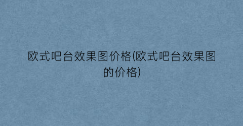 欧式吧台效果图价格(欧式吧台效果图的价格)