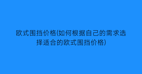 欧式围挡价格(如何根据自己的需求选择适合的欧式围挡价格)
