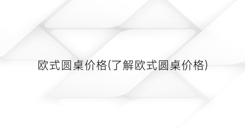 欧式圆桌价格(了解欧式圆桌价格)