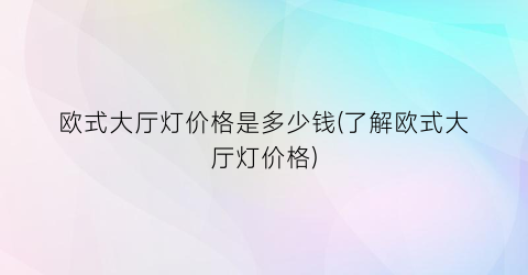 欧式大厅灯价格是多少钱(了解欧式大厅灯价格)