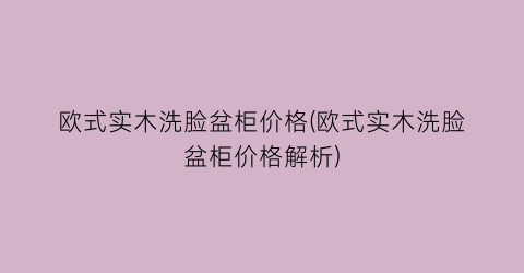 欧式实木洗脸盆柜价格(欧式实木洗脸盆柜价格解析)