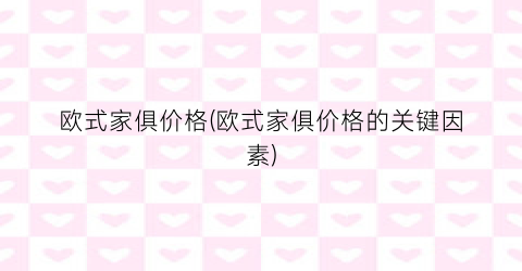 欧式家俱价格(欧式家俱价格的关键因素)