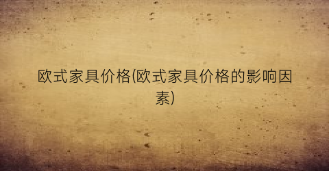 欧式家具价格(欧式家具价格的影响因素)