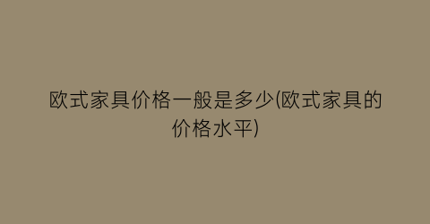 欧式家具价格一般是多少(欧式家具的价格水平)