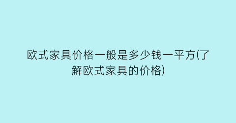 欧式家具价格一般是多少钱一平方(了解欧式家具的价格)