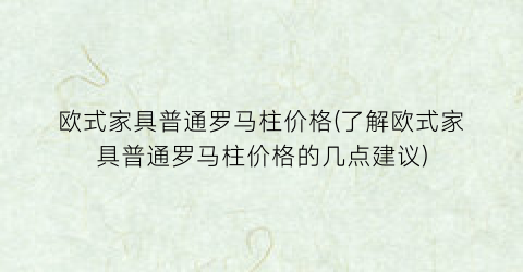 “欧式家具普通罗马柱价格(了解欧式家具普通罗马柱价格的几点建议)