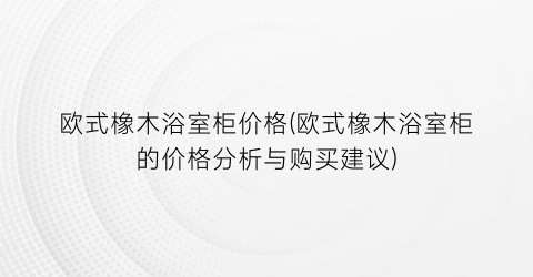欧式橡木浴室柜价格(欧式橡木浴室柜的价格分析与购买建议)