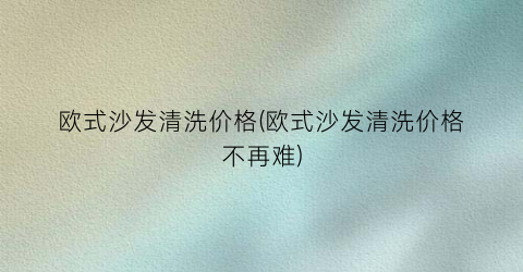 欧式沙发清洗价格(欧式沙发清洗价格不再难)