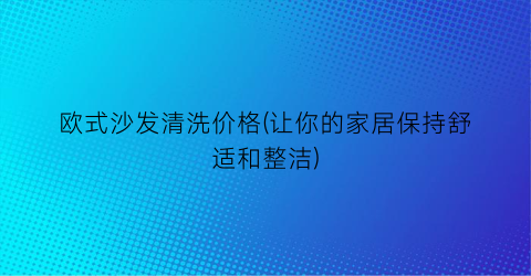 欧式沙发清洗价格(让你的家居保持舒适和整洁)