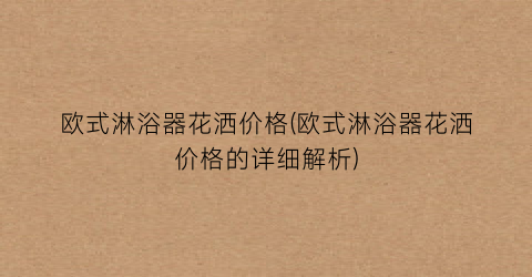欧式淋浴器花洒价格(欧式淋浴器花洒价格的详细解析)