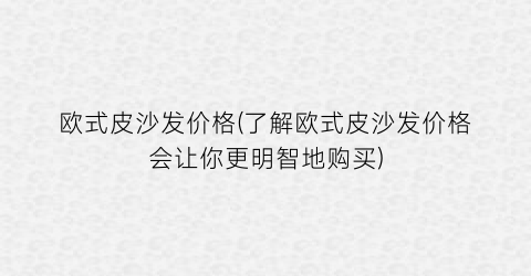 欧式皮沙发价格(了解欧式皮沙发价格会让你更明智地购买)