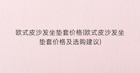 欧式皮沙发坐垫套价格(欧式皮沙发坐垫套价格及选购建议)