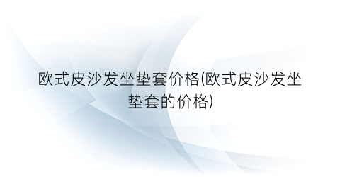 欧式皮沙发坐垫套价格(欧式皮沙发坐垫套的价格)