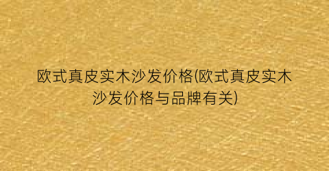 欧式真皮实木沙发价格(欧式真皮实木沙发价格与品牌有关)