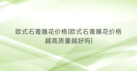 欧式石膏雕花价格(欧式石膏雕花价格越高质量越好吗)