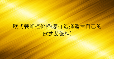 欧式装饰柜价格(怎样选择适合自己的欧式装饰柜)