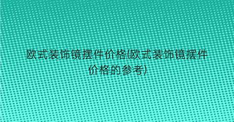 欧式装饰镜摆件价格(欧式装饰镜摆件价格的参考)