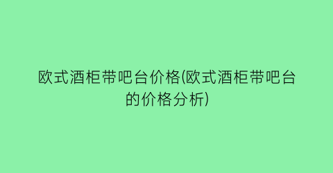 欧式酒柜带吧台价格(欧式酒柜带吧台的价格分析)