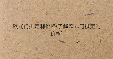 欧式门拱定制价格(了解欧式门拱定制价格)