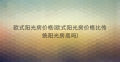欧式阳光房价格(欧式阳光房价格比传统阳光房高吗)