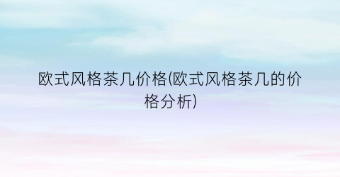 欧式风格茶几价格(欧式风格茶几的价格分析)