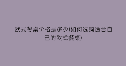 欧式餐桌价格是多少(如何选购适合自己的欧式餐桌)
