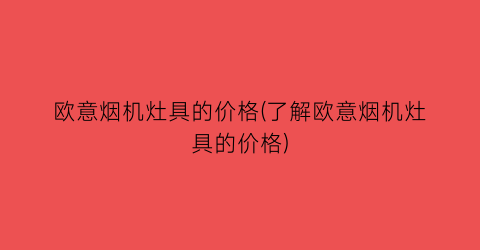 欧意烟机灶具的价格(了解欧意烟机灶具的价格)