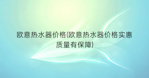 欧意热水器价格(欧意热水器价格实惠质量有保障)