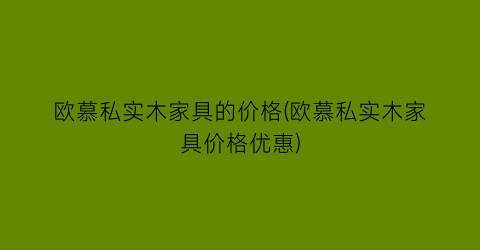欧慕私实木家具的价格(欧慕私实木家具价格优惠)