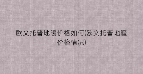 “欧文托普地暖价格如何(欧文托普地暖价格情况)