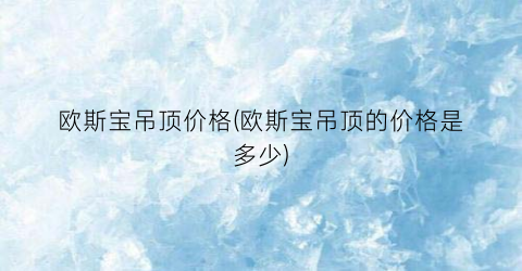 欧斯宝吊顶价格(欧斯宝吊顶的价格是多少)
