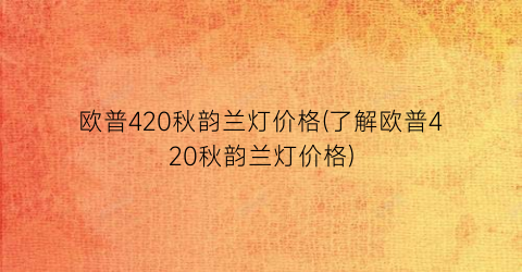 欧普420秋韵兰灯价格(了解欧普420秋韵兰灯价格)