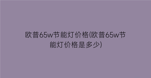 欧普65w节能灯价格(欧普65w节能灯价格是多少)