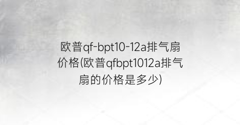 欧普qf-bpt10-12a排气扇价格(欧普qfbpt1012a排气扇的价格是多少)