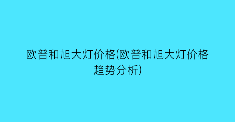 欧普和旭大灯价格(欧普和旭大灯价格趋势分析)