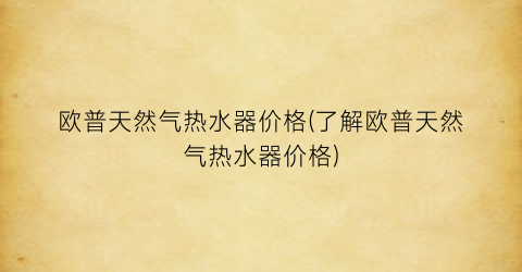 欧普天然气热水器价格(了解欧普天然气热水器价格)