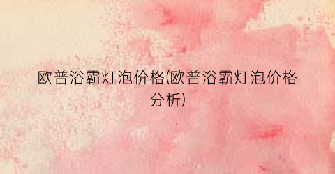 欧普浴霸灯泡价格(欧普浴霸灯泡价格分析)
