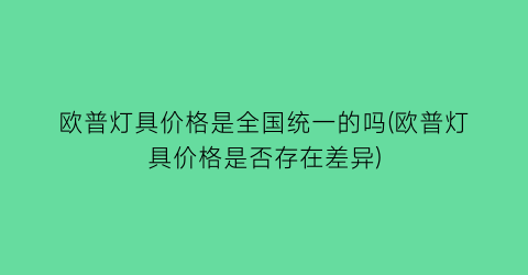 欧普灯具价格是全国统一的吗(欧普灯具价格是否存在差异)
