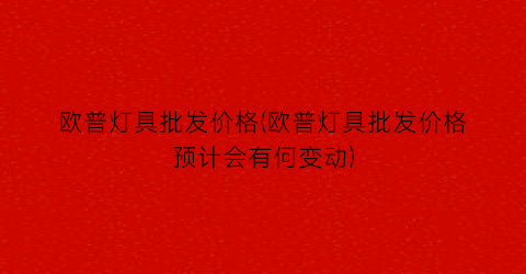 欧普灯具批发价格(欧普灯具批发价格预计会有何变动)